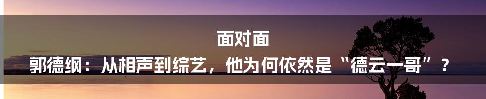 面对面 郭德纲：从相声到综艺，他为何依然是“德云一哥”？