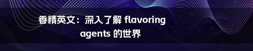 香精英文:深入了解 flavoring agents 的世界