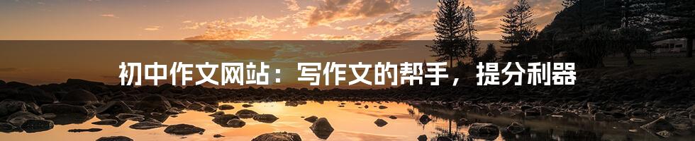 初中作文网站:写作文的帮手,提分利器