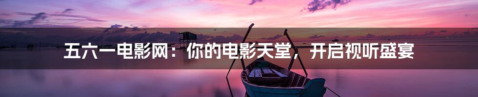 五六一电影网:你的电影天堂,开启视听盛宴