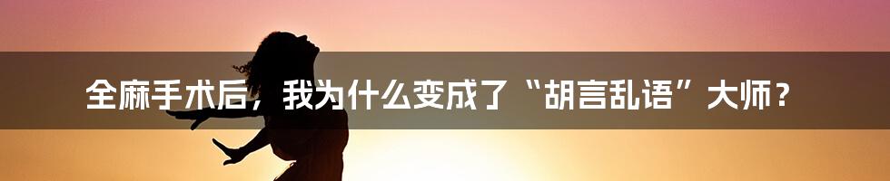 全麻手术后，我为什么变成了“胡言乱语”大师？