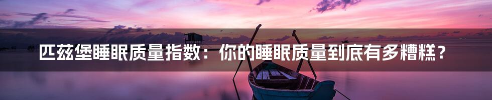 匹兹堡睡眠质量指数:你的睡眠质量到底有多糟糕?