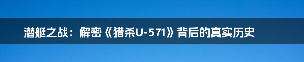 潜艇之战:解密《猎杀U-571》背后的真实历史
