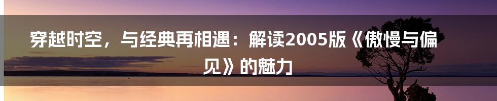 穿越时空,与经典再相遇:解读2005版《傲慢与偏见》的魅力