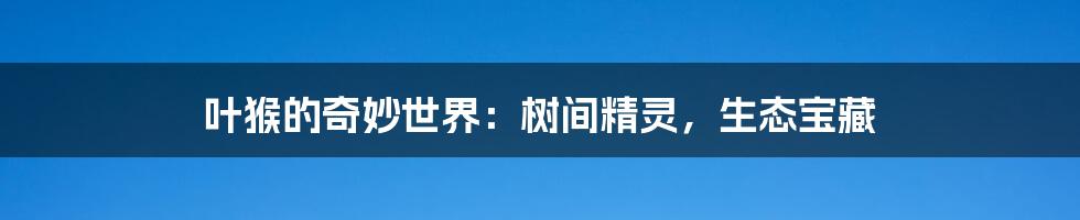 叶猴的奇妙世界:树间精灵,生态宝藏