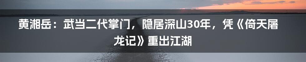 黄湘岳:武当二代掌门,隐居深山30年,凭《倚天屠龙记》重出江湖