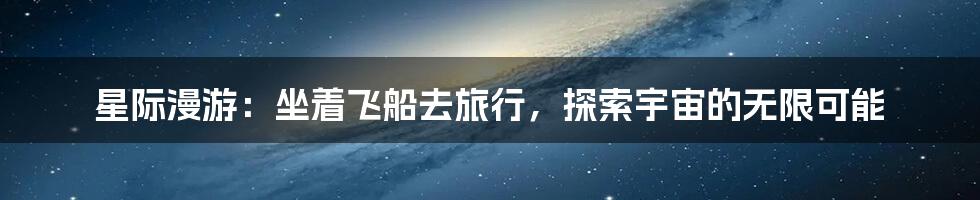 星际漫游：坐着飞船去旅行，探索宇宙的无限可能