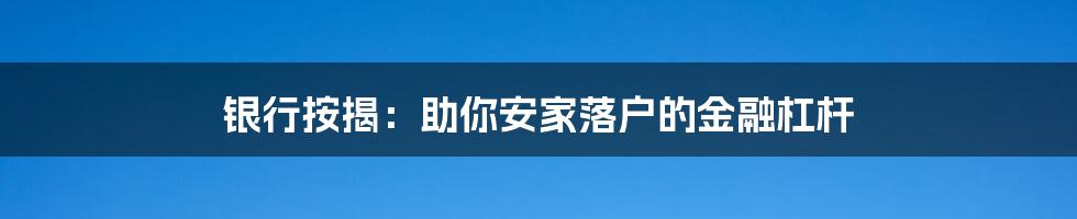银行按揭:助你安家落户的金融杠杆