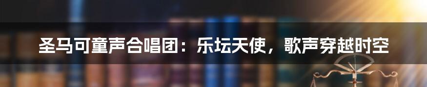 圣马可童声合唱团：乐坛天使，歌声穿越时空
