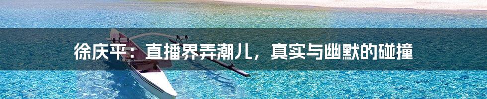 徐庆平:直播界弄潮儿,真实与幽默的碰撞