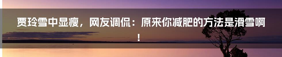 贾玲雪中显瘦,网友调侃:原来你减肥的方法是滑雪啊!