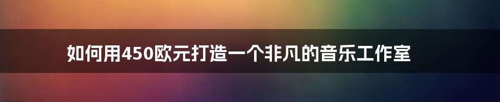 如何用450欧元打造一个非凡的音乐工作室