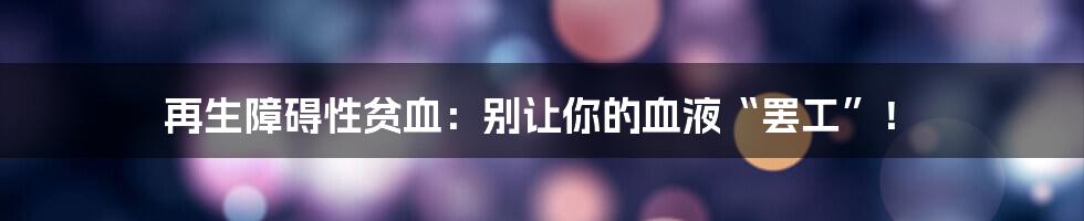 再生障碍性贫血：别让你的血液“罢工”！