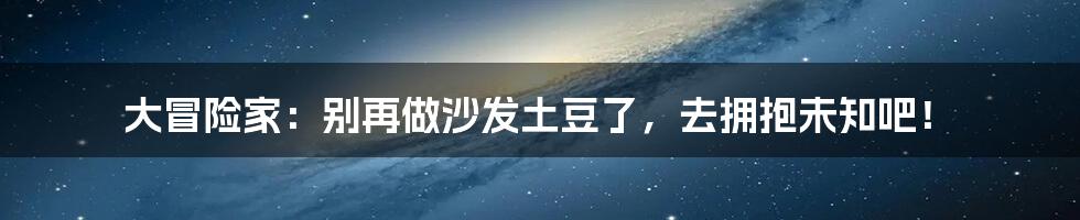 大冒险家:别再做沙发土豆了,去拥抱未知吧!