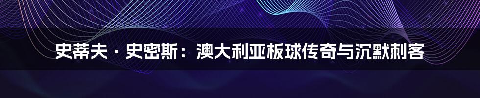 史蒂夫·史密斯:澳大利亚板球传奇与沉默刺客