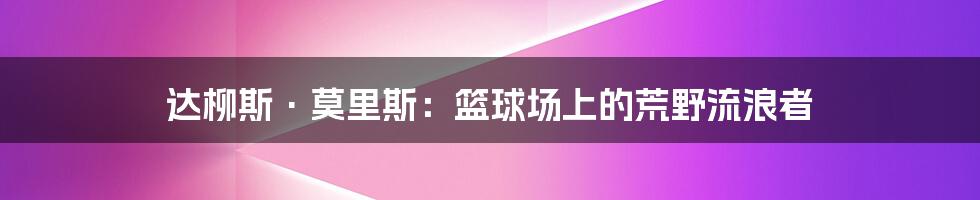 达柳斯·莫里斯:篮球场上的荒野流浪者