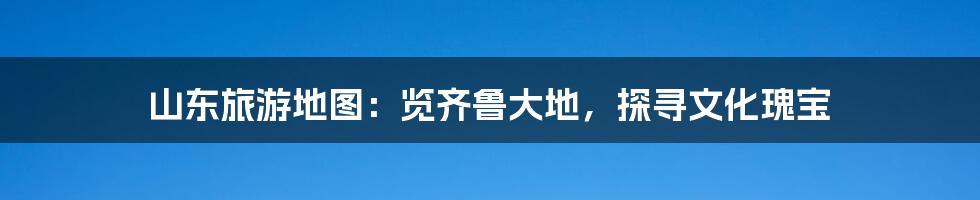 山东旅游地图:览齐鲁大地,探寻文化瑰宝