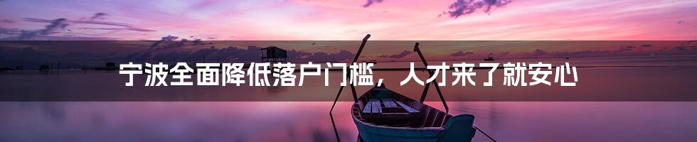 宁波全面降低落户门槛,人才来了就安心