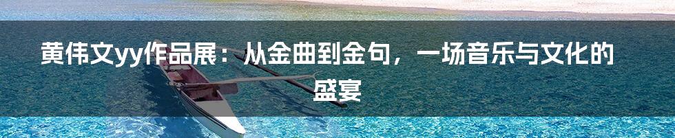 黄伟文yy作品展:从金曲到金句,一场音乐与文化的盛宴