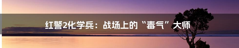 红警2化学兵：战场上的“毒气”大师