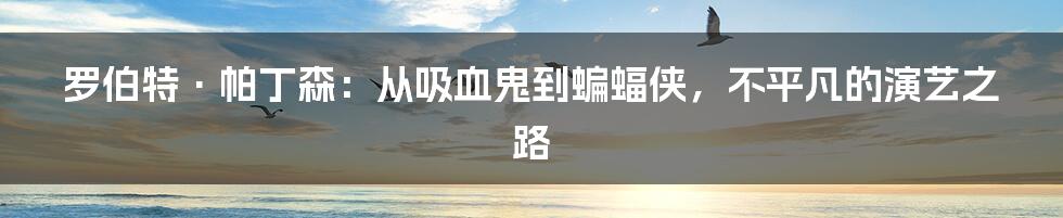 罗伯特·帕丁森:从吸血鬼到蝙蝠侠,不平凡的演艺之路