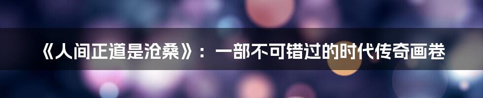 《人间正道是沧桑》:一部不可错过的时代传奇画卷