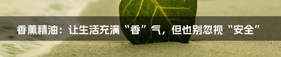 香薰精油:让生活充满“香”气,但也别忽视“安全”