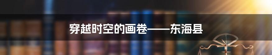 穿越时空的画卷——东海县