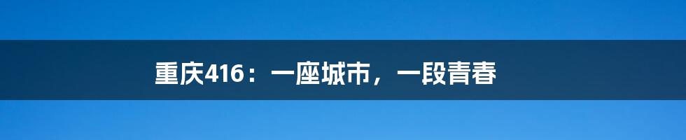 重庆416：一座城市，一段青春