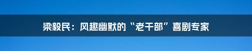 梁毅民:风趣幽默的“老干部”喜剧专家