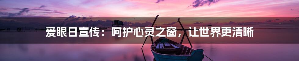 爱眼日宣传:呵护心灵之窗,让世界更清晰