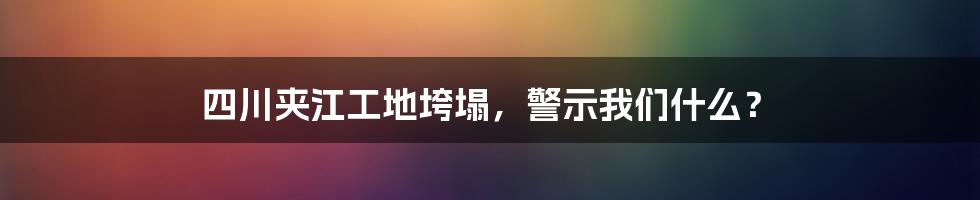 四川夹江工地垮塌，警示我们什么？
