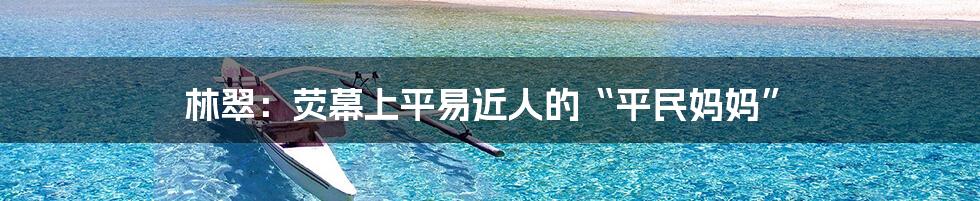 林翠:荧幕上平易近人的“平民妈妈”