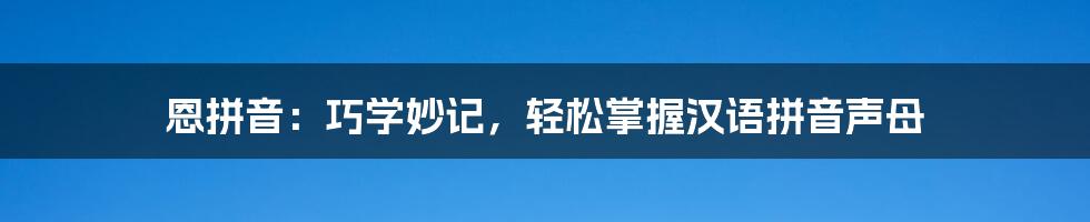 恩拼音:巧学妙记,轻松掌握汉语拼音声母