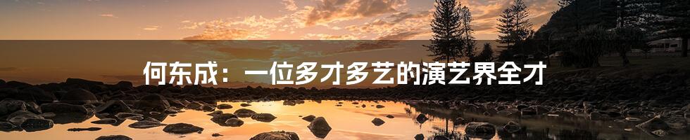何东成:一位多才多艺的演艺界全才