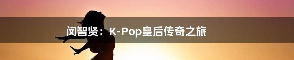 闵智贤:K-Pop皇后传奇之旅