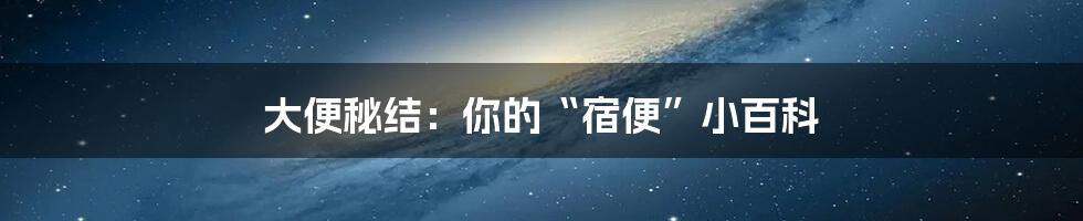 大便秘结:你的“宿便”小百科