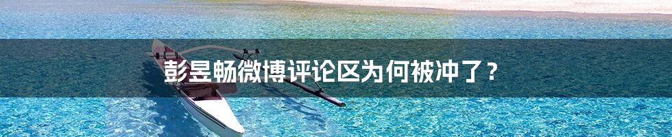彭昱畅微博评论区为何被冲了?