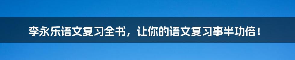 李永乐语文复习全书,让你的语文复习事半功倍!