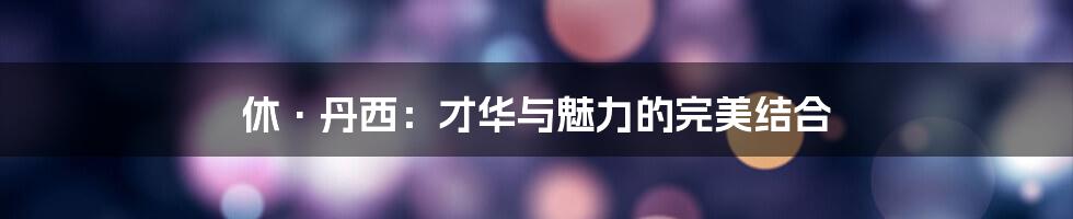 休·丹西:才华与魅力的完美结合