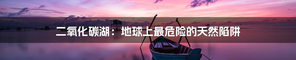 二氧化碳湖:地球上最危险的天然陷阱
