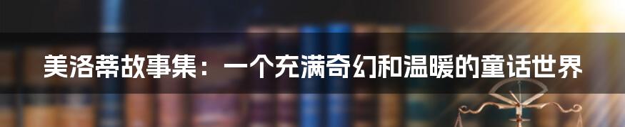 美洛蒂故事集:一个充满奇幻和温暖的童话世界