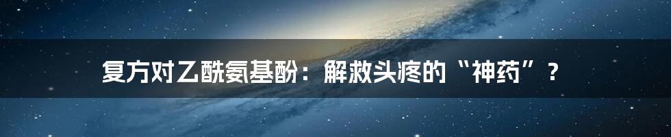 复方对乙酰氨基酚:解救头疼的“神药”?