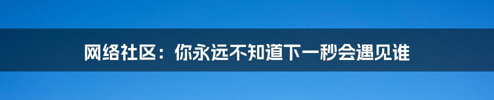 网络社区:你永远不知道下一秒会遇见谁