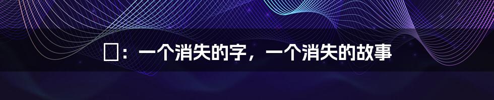 仐:一个消失的字,一个消失的故事