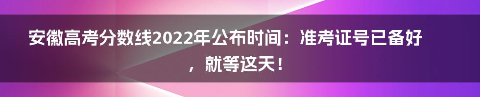 安徽高考分数线2022年公布时间:准考证号已备好,就等这天!