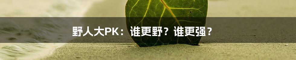野人大PK:谁更野?谁更强?