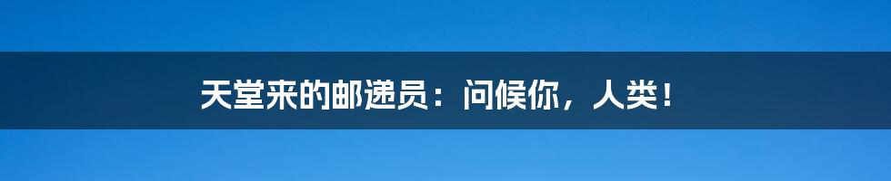 天堂来的邮递员:问候你,人类!