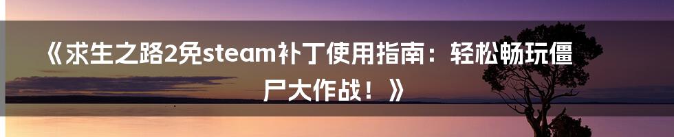 《求生之路2免steam补丁使用指南:轻松畅玩僵尸大作战!》