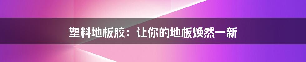 塑料地板胶:让你的地板焕然一新